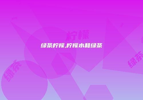 绿茶柠檬,柠檬水和绿茶