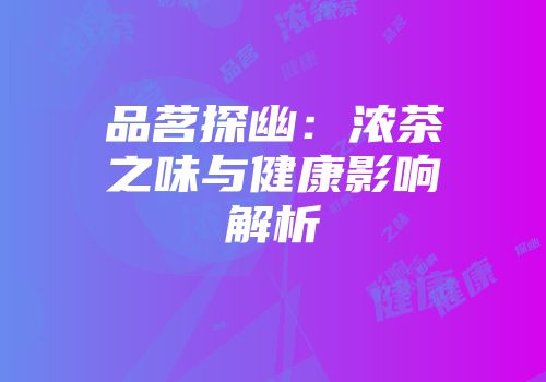 品茗探幽：浓茶之味与健康影响解析