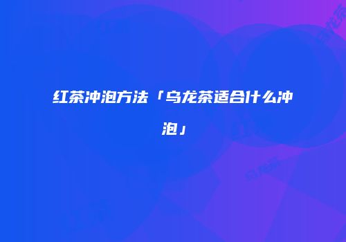 红茶冲泡方法「乌龙茶适合什么冲泡」