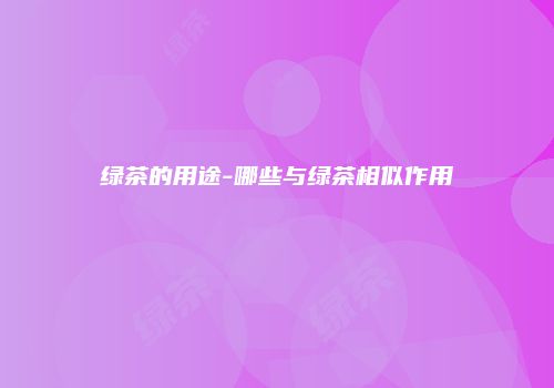 绿茶的用途-哪些与绿茶相似作用