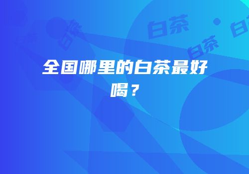 全国哪里的白茶最好喝？