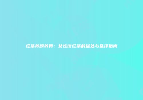 红茶养颜养胃：女性饮红茶的益处与选择指南