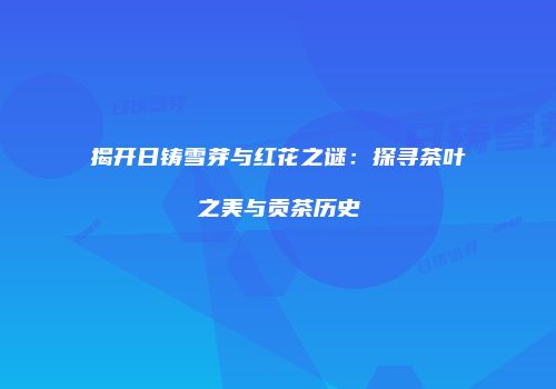 揭开日铸雪芽与红花之谜：探寻茶叶之美与贡茶历史