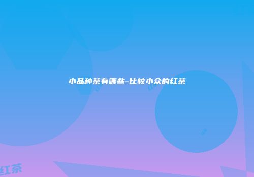 小品种茶有哪些-比较小众的红茶