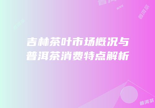 吉林茶叶市场概况与普洱茶消费特点解析