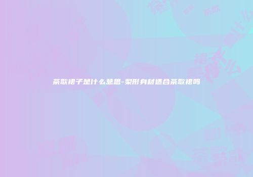 茶歇裙子是什么意思-梨形身材适合茶歇裙吗