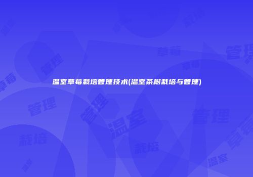 温室草莓栽培管理技术(温室茶树栽培与管理)