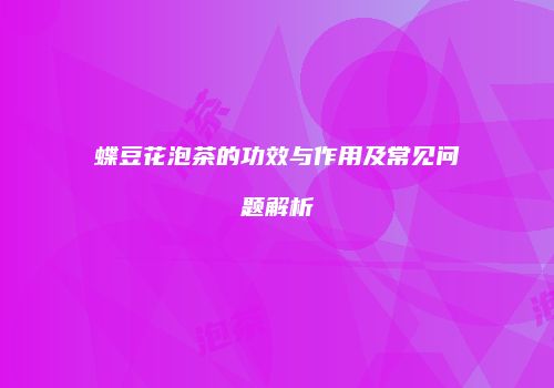 蝶豆花泡茶的功效与作用及常见问题解析