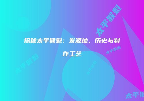 探秘太平猴魁：发源地、历史与制作工艺
