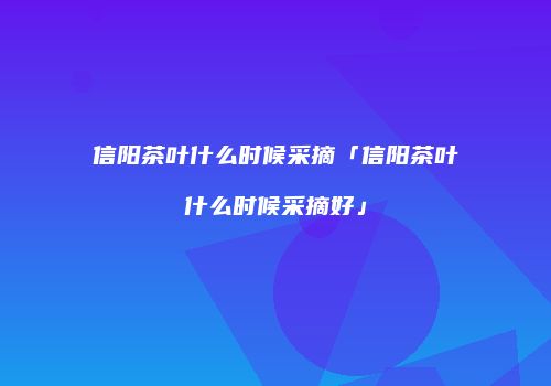 信阳茶叶什么时候采摘「信阳茶叶什么时候采摘好」
