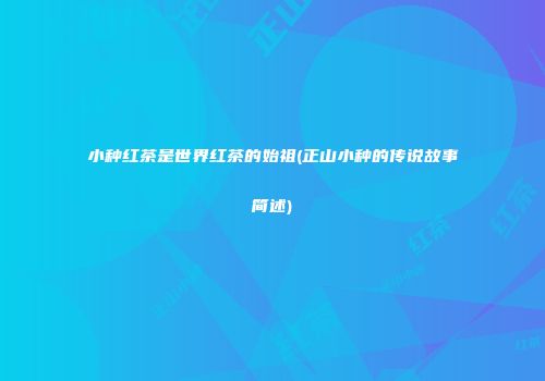 小种红茶是世界红茶的始祖(正山小种的传说故事简述)