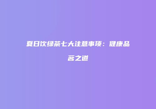 夏日饮绿茶七大注意事项：健康品茗之道