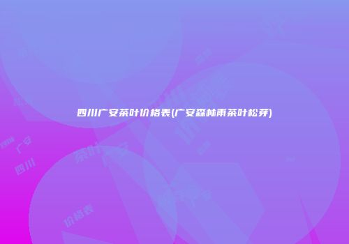 四川广安茶叶价格表(广安森林雨茶叶松芽)