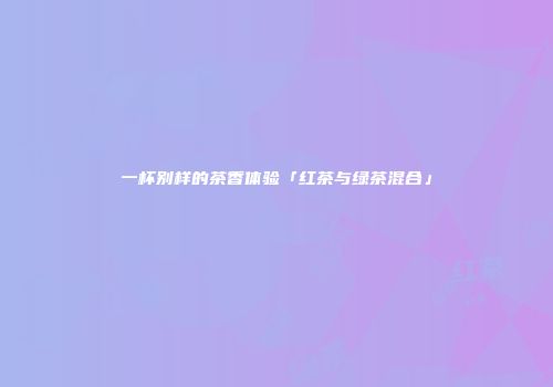 一杯别样的茶香体验「红茶与绿茶混合」