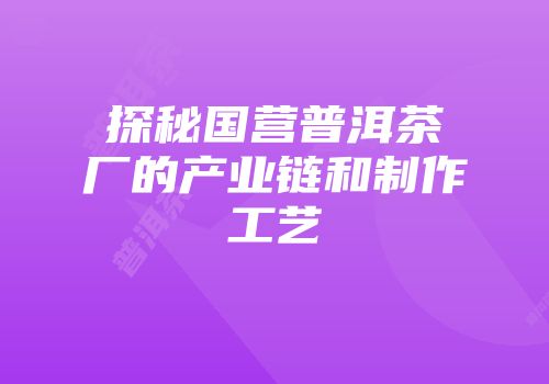 探秘国营普洱茶厂的产业链和制作工艺