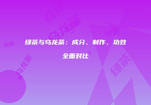 绿茶与乌龙茶：成分、制作、功效全面对比