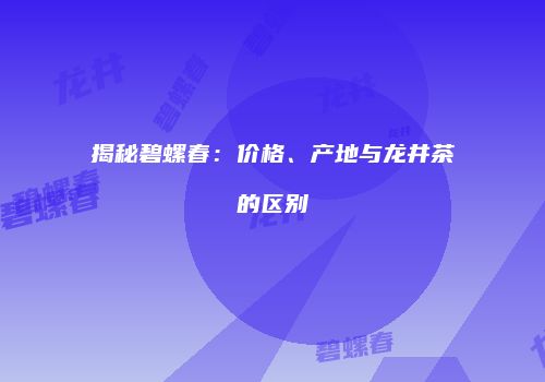 揭秘碧螺春：价格、产地与龙井茶的区别