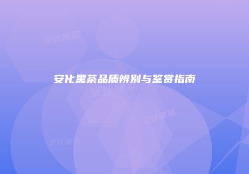 安化黑茶品质辨别与鉴赏指南
