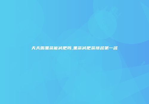 天天喝黑茶能减肥吗,黑茶减肥茶排名第一名