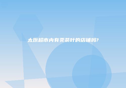太原超市内有卖茶叶的店铺吗?