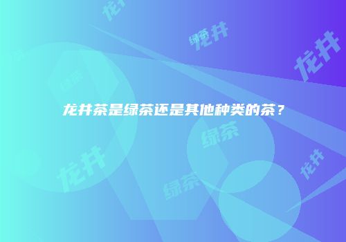 龙井茶是绿茶还是其他种类的茶？