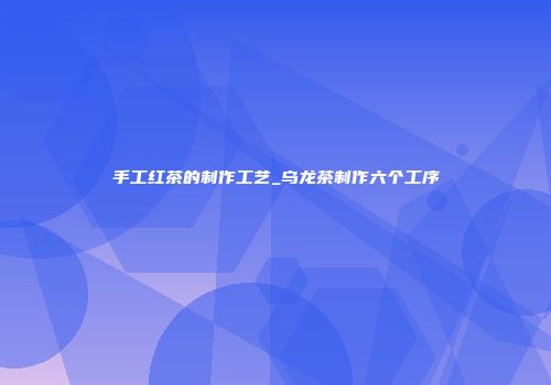 手工红茶的制作工艺_乌龙茶制作六个工序