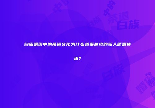 白族婚俗中的茶道文化为什么越来越少的新人愿意传承？