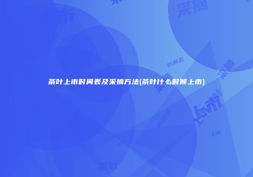 茶叶上市时间表及采摘方法(茶叶什么时候上市)