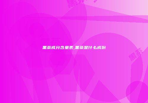 黑茶成分含量表,黑茶是什么成份