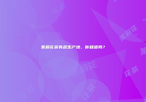 茉莉花茶有名生产地，你知道吗？