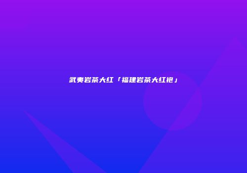 武夷岩茶大红「福建岩茶大红袍」