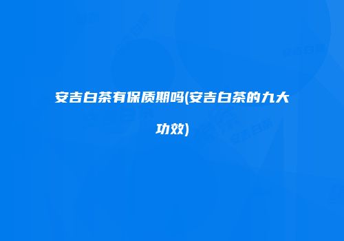 安吉白茶有保质期吗(安吉白茶的九大功效)