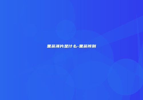 黑茶薄片是什么-黑茶辨别