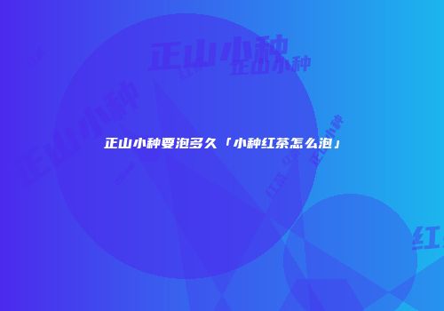 正山小种要泡多久「小种红茶怎么泡」