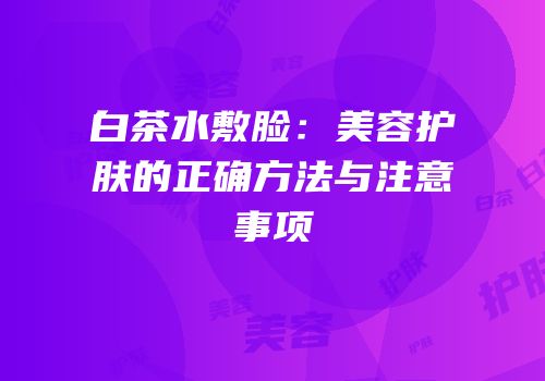 白茶水敷脸：美容护肤的正确方法与注意事项
