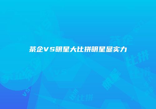 茶企VS明星大比拼明星显实力