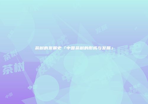 茶树的发展史「中国茶树的形成与发展」