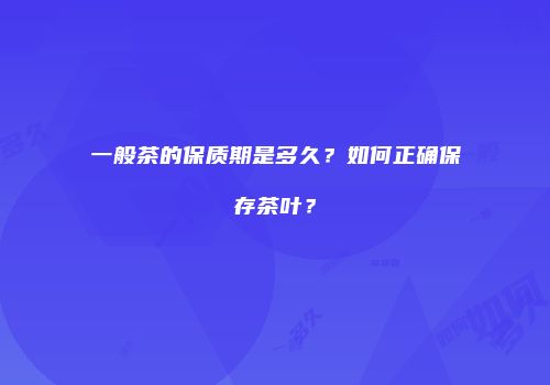 一般茶的保质期是多久？如何正确保存茶叶？