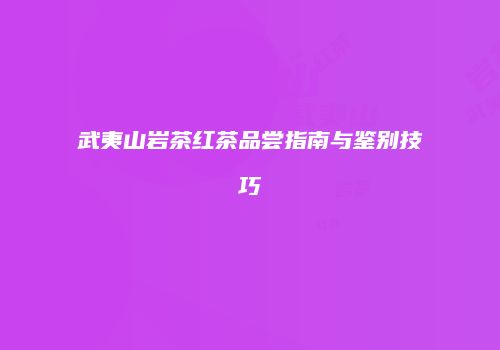 武夷山岩茶红茶品尝指南与鉴别技巧
