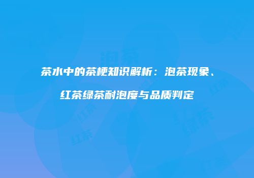 茶水中的茶梗知识解析：泡茶现象、红茶绿茶耐泡度与品质判定