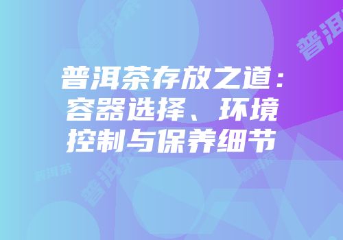 普洱茶存放之道：容器选择、环境控制与保养细节