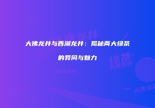 大佛龙井与西湖龙井：揭秘两大绿茶的异同与魅力