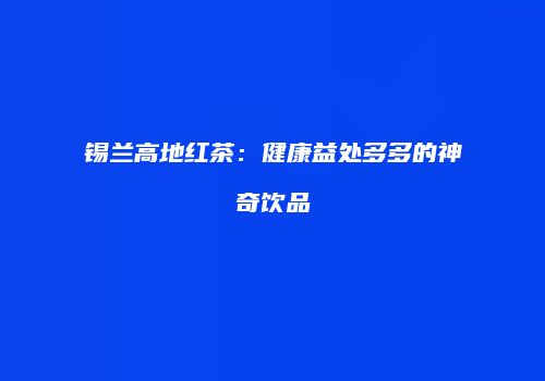 锡兰高地红茶：健康益处多多的神奇饮品