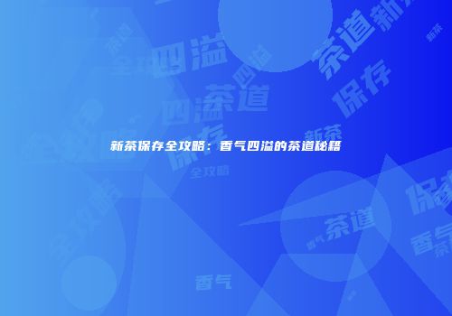 新茶保存全攻略：香气四溢的茶道秘籍