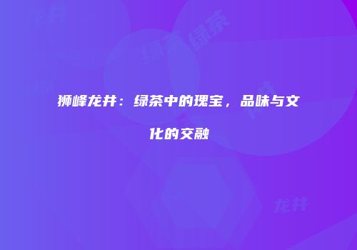 狮峰龙井：绿茶中的瑰宝，品味与文化的交融