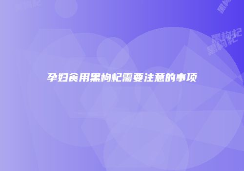 孕妇食用黑枸杞需要注意的事项
