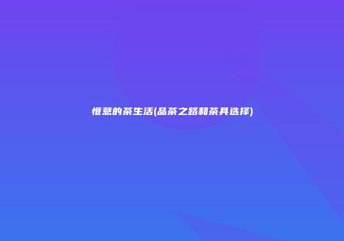 惬意的茶生活(品茶之路和茶具选择)