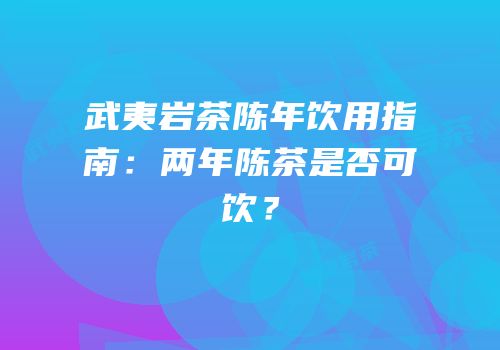 武夷岩茶陈年饮用指南：两年陈茶是否可饮？