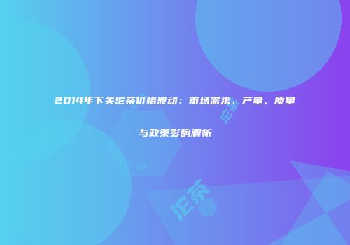 2014年下关沱茶价格波动：市场需求、产量、质量与政策影响解析