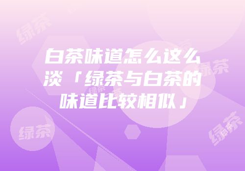 白茶味道怎么这么淡「绿茶与白茶的味道比较相似」